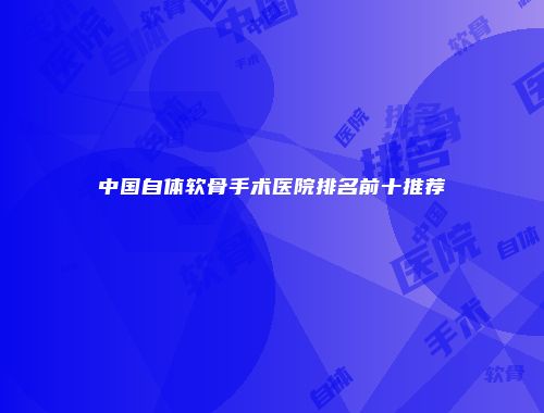 中国自体软骨手术医院排名前十推荐