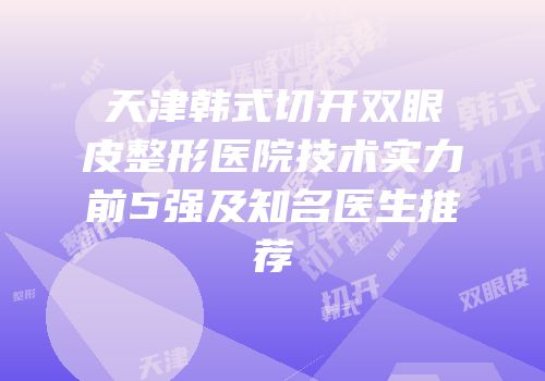 天津韩式切开双眼皮整形医院技术实力前5强及知名医生推荐