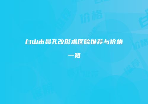 白山市鼻孔改形术医院推荐与价格一览