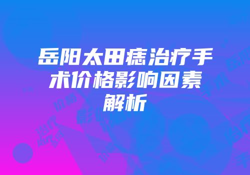 岳阳太田痣治疗手术价格影响因素解析