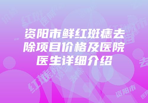 资阳市鲜红斑痣去除项目价格及医院医生详细介绍