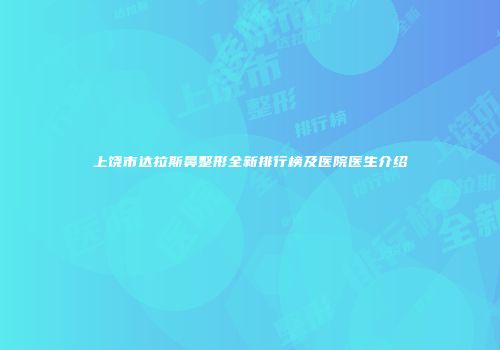 上饶市达拉斯鼻整形全新排行榜及医院医生介绍