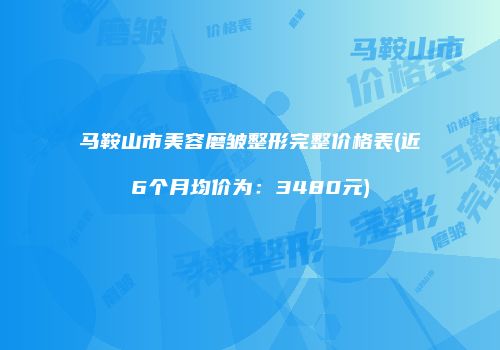 马鞍山市美容磨皱整形完整价格表(近6个月均价为：3480元)