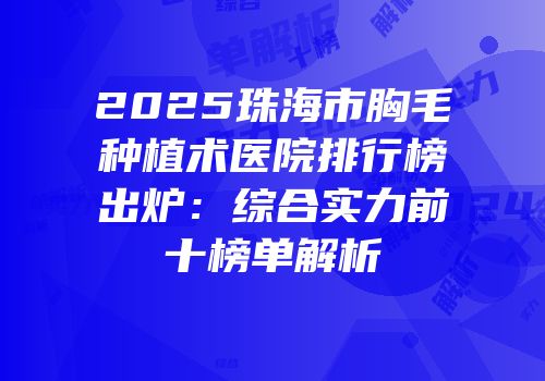 2025珠海市胸毛种植术医院排行榜出炉：综合实力前十榜单解析