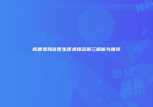 成都热玛吉医生医术排名前三解析与推荐