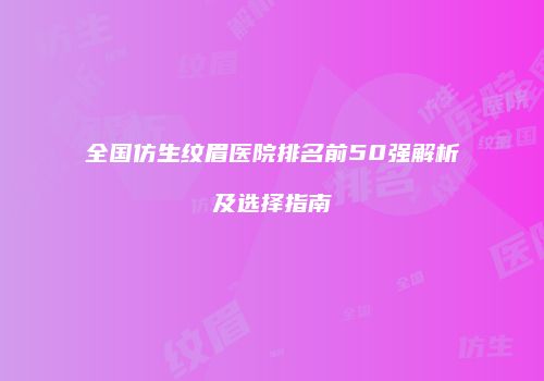 全国仿生纹眉医院排名前50强解析及选择指南