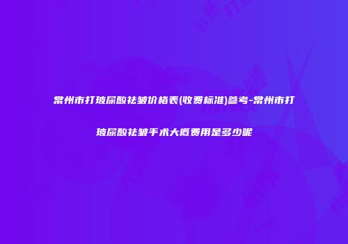常州市打玻尿酸祛皱价格表(收费标准)参考-常州市打玻尿酸祛皱手术大概费用是多少呢