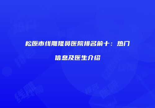 松原市线雕隆鼻医院排名前十：热门信息及医生介绍