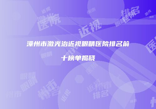 漳州市激光治近视眼睛医院排名前十榜单揭晓