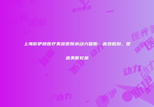 上海昕伊颜医疗美容医院水动力吸脂：高效微创，塑造美丽轮廓