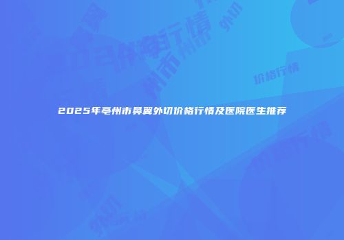 2025年亳州市鼻翼外切价格行情及医院医生推荐