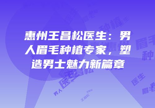 惠州王昌松医生：男人眉毛种植专家，塑造男士魅力新篇章