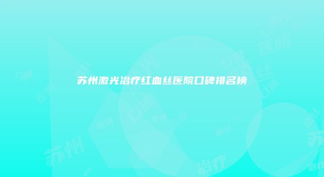 苏州激光冶疗红血丝医院口碑排名榜