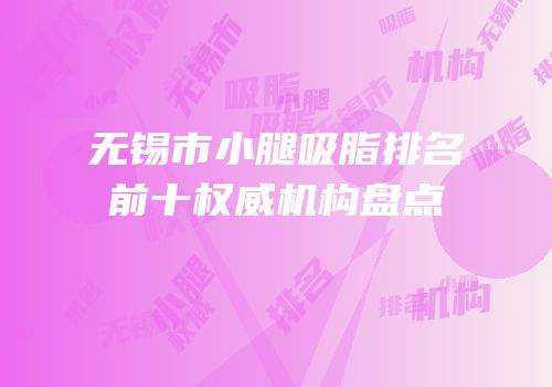 无锡市小腿吸脂排名前十权威机构盘点