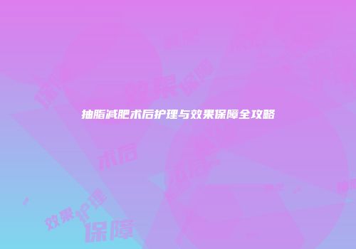 抽脂减肥术后护理与效果保障全攻略