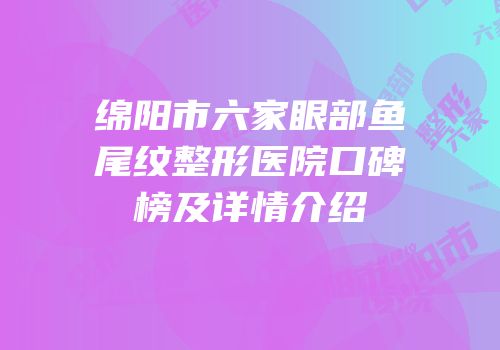 绵阳市六家眼部鱼尾纹整形医院口碑榜及详情介绍