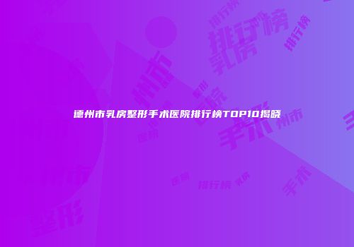 德州市乳房整形手术医院排行榜TOP10揭晓