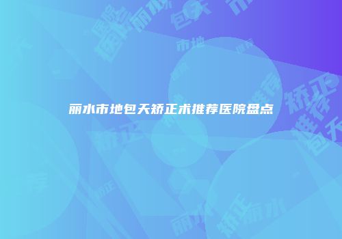 丽水市地包天矫正术推荐医院盘点