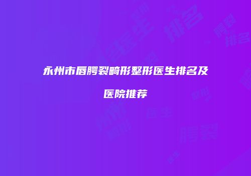 永州市唇腭裂畸形整形医生排名及医院推荐