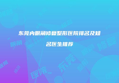 东莞内眼角修复整形医院排名及知名医生推荐