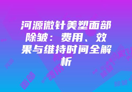 河源微针美塑面部除皱：费用、效果与维持时间全解析