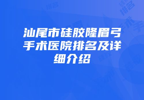 汕尾市硅胶隆眉弓手术医院排名及详细介绍