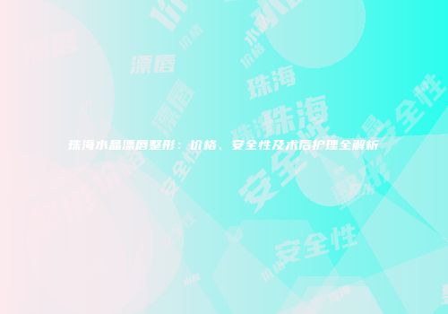 珠海水晶漂唇整形：价格、安全性及术后护理全解析