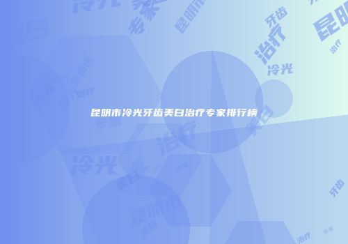 昆明市冷光牙齿美白治疗专家排行榜