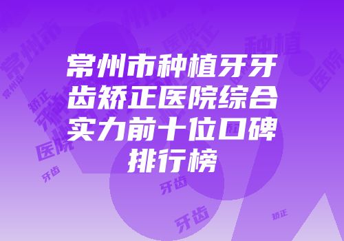 常州市种植牙牙齿矫正医院综合实力前十位口碑排行榜