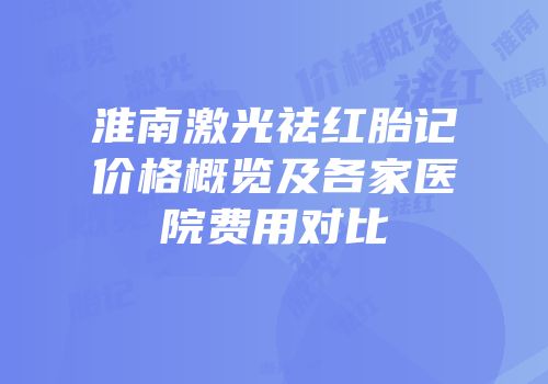 淮南激光祛红胎记价格概览及各家医院费用对比