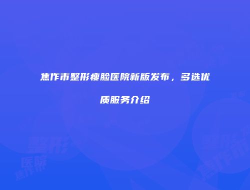 焦作市整形瘦脸医院新版发布，多选优质服务介绍