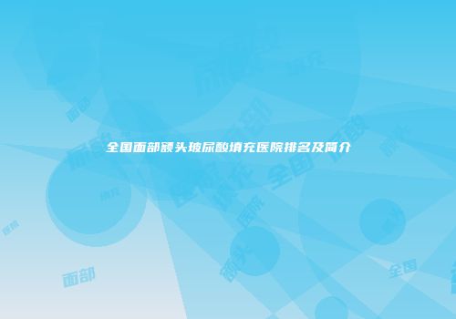 全国面部额头玻尿酸填充医院排名及简介