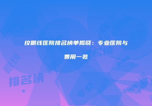 纹眼线医院排名榜单揭晓：专业医院与费用一览
