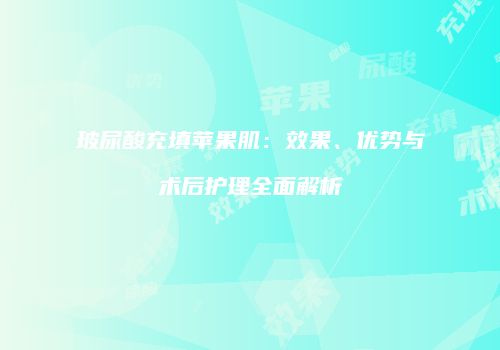 玻尿酸充填苹果肌：效果、优势与术后护理全面解析