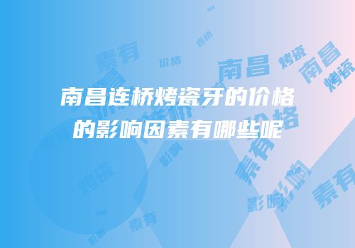 南昌连桥烤瓷牙的价格的影响因素有哪些呢