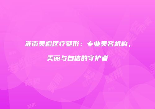 淮南美橙医疗整形：专业美容机构，美丽与自信的守护者