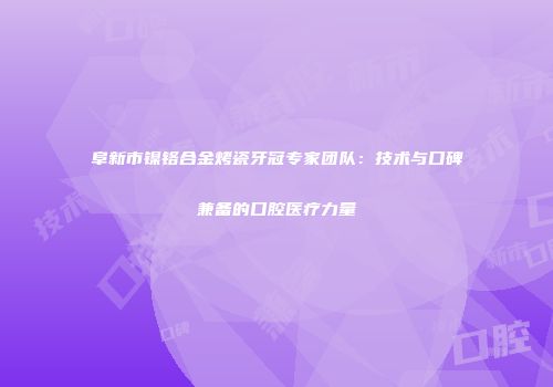 阜新市镍铬合金烤瓷牙冠专家团队：技术与口碑兼备的口腔医疗力量