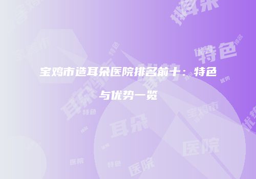 宝鸡市造耳朵医院排名前十：特色与优势一览
