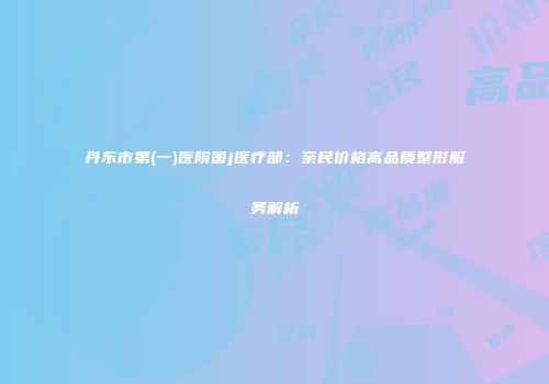 丹东市第(一)医院国j医疗部：亲民价格高品质整形服务解析
