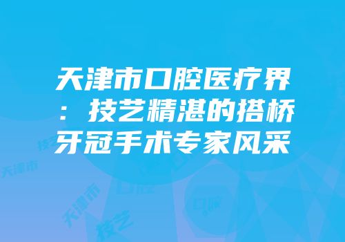 天津市口腔医疗界：技艺精湛的搭桥牙冠手术专家风采