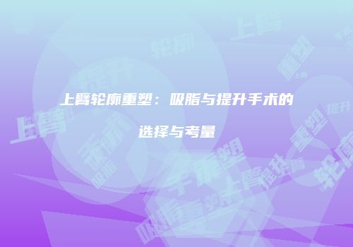 上臂轮廓重塑：吸脂与提升手术的选择与考量