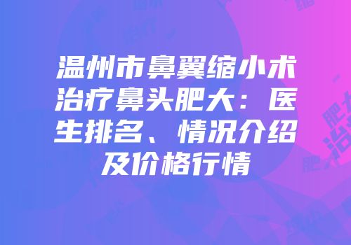温州市鼻翼缩小术治疗鼻头肥大：医生排名、情况介绍及价格行情