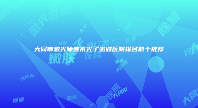 大同市激光除皱术光子嫩肤医院排名前十推荐