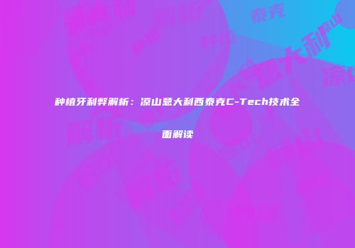 种植牙利弊解析：凉山意大利西泰克C-Tech技术全面解读