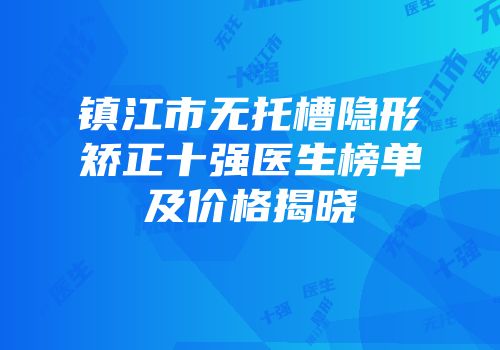 镇江市无托槽隐形矫正十强医生榜单及价格揭晓