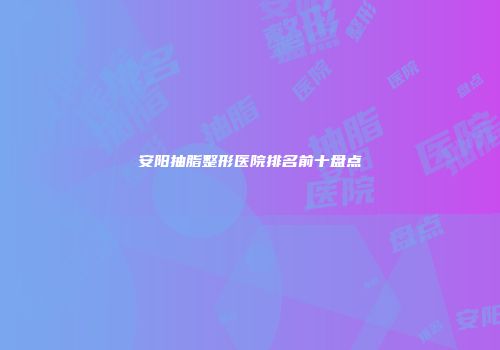 安阳抽脂整形医院排名前十盘点