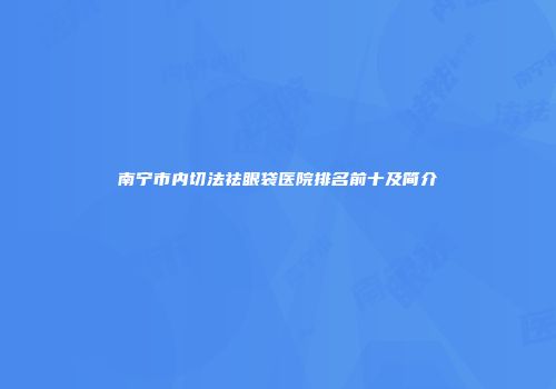 南宁市内切法祛眼袋医院排名前十及简介