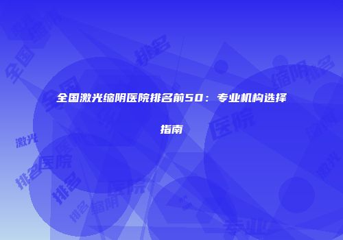 全国激光缩阴医院排名前50：专业机构选择指南