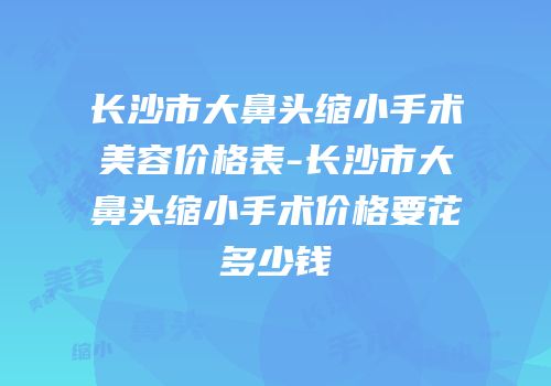 长沙市大鼻头缩小手术美容价格表-长沙市大鼻头缩小手术价格要花多少钱