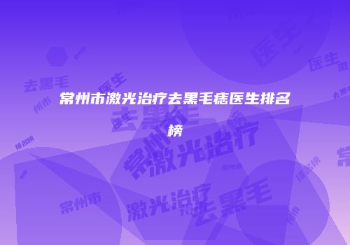 常州市激光治疗去黑毛痣医生排名榜